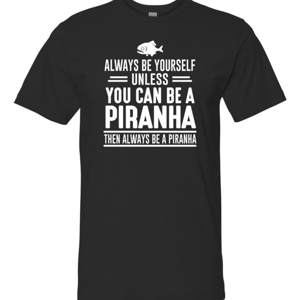 Always Be Yourself Unless You Can Be A Piranha